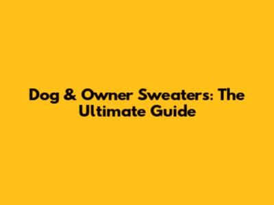 Dog & Owner Sweaters: The Ultimate Guide