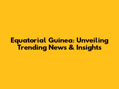 Equatorial Guinea: Unveiling Trending News & Insights