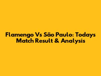 Flamengo Vs São Paulo: Today's Match Result & Analysis