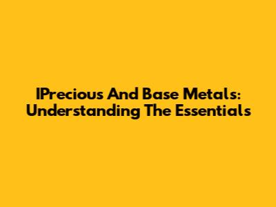 IPrecious And Base Metals: Understanding The Essentials