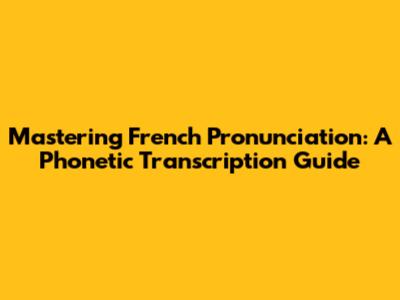 Mastering French Pronunciation: A Phonetic Transcription Guide