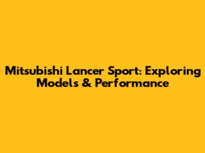 Mitsubishi Lancer Sport: Exploring Models & Performance