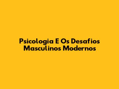 Psicologia E Os Desafios Masculinos Modernos