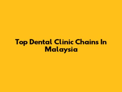 Top Dental Clinic Chains In Malaysia