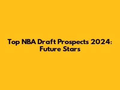 Top NBA Draft Prospects 2024: Future Stars