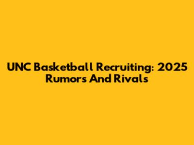 UNC Basketball Recruiting: 2025 Rumors And Rivals