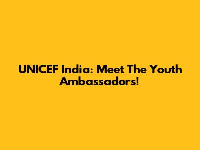 UNICEF India: Meet The Youth Ambassadors!