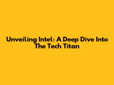 Unveiling Intel: A Deep Dive Into The Tech Titan