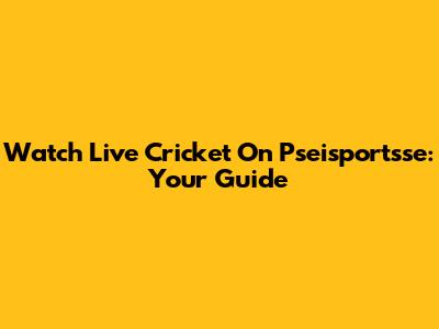 Watch Live Cricket On Pseisportsse: Your Guide