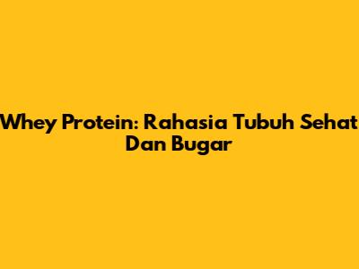 Whey Protein: Rahasia Tubuh Sehat Dan Bugar